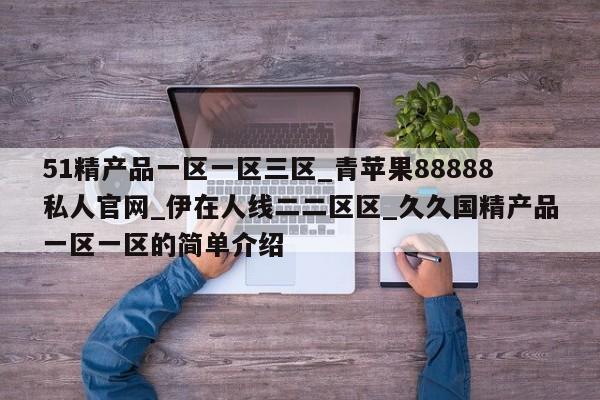 51精产品一区一区三区_青苹果88888私人官网_伊在人线二二区区_久久国精产品一区一区的简单介绍