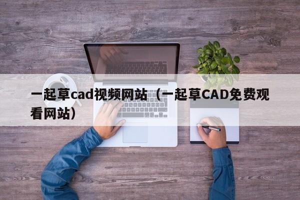 一起草cad视频网站（一起草CAD免费观看网站）