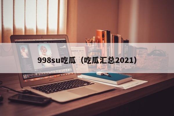 998su吃瓜（吃瓜汇总2021）
