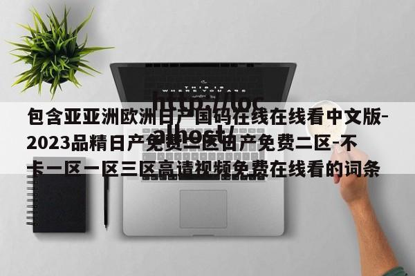 包含亚亚洲欧洲日产国码在线在线看中文版-2023品精日产免费二区日产免费二区-不卡一区一区三区高请视频免费在线看的词条