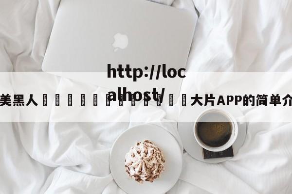 欧美黑人🈲🈲🈲大片APP的简单介绍